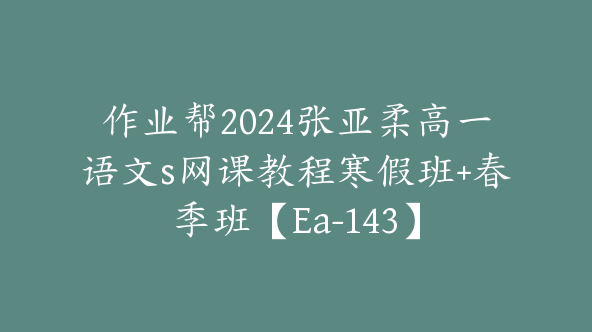 作业帮2024张亚柔高一语文s网课教程寒假班+春季班【Ea-143】