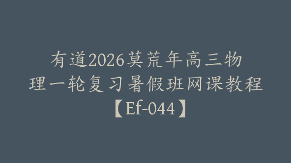 有道2026莫荒年高三物理一轮复习暑假班网课教程【Ef-044】