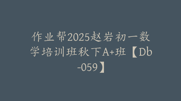 作业帮2025赵岩初一数学培训班秋下A+班【Db-059】
