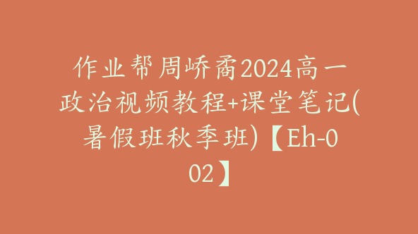 作业帮周峤矞2024高一政治视频教程+课堂笔记(暑假班秋季班)【Eh-002】