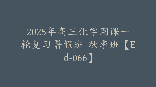 2025年高三化学网课一轮复习暑假班+秋季班【Ed-066】