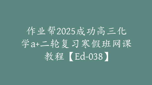 作业帮2025成功高三化学a+二轮复习寒假班网课教程【Ed-038】