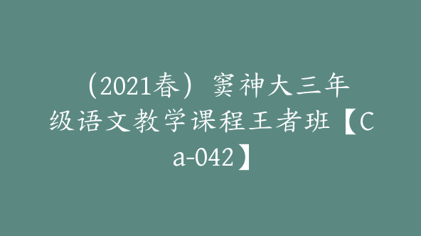 （2021春）窦神大三年级语文教学课程王者班【Ca-042】