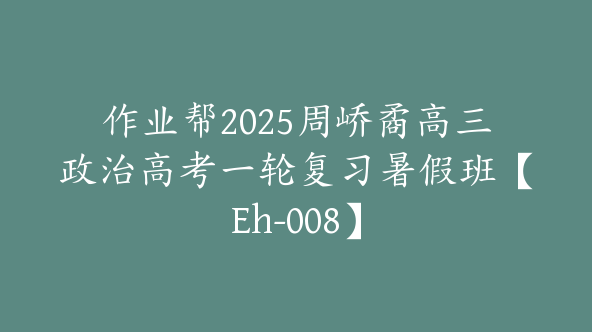 作业帮2025周峤矞高三政治高考一轮复习暑假班【Eh-008】