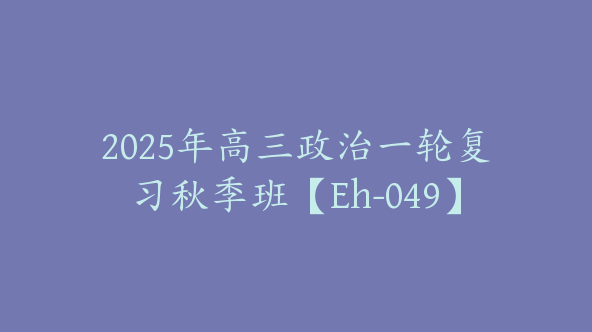 2025年高三政治一轮复习秋季班【Eh-049】