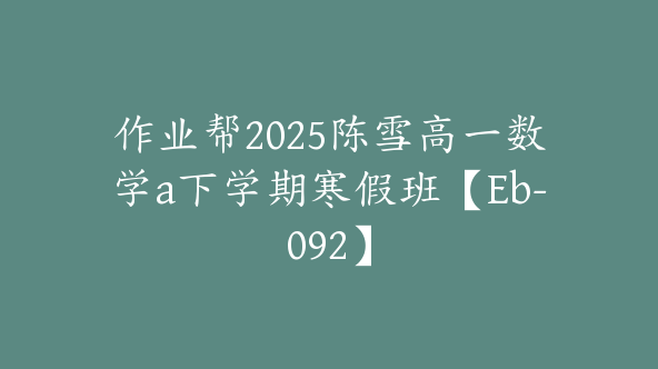 作业帮2025陈雪高一数学a下学期寒假班【Eb-092】