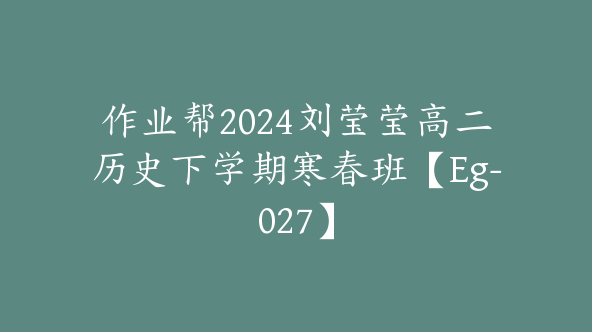 作业帮2024刘莹莹高二历史下学期寒春班【Eg-027】