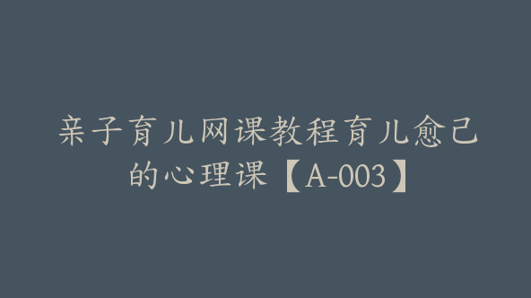 亲子育儿网课教程育儿愈己的心理课【A-003】