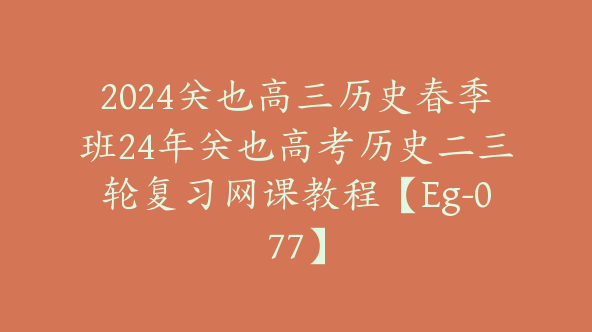 2024关也高三历史春季班24年关也高考历史二三轮复习网课教程【Eg-077】