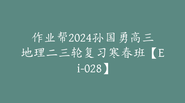 作业帮2024孙国勇高三地理二三轮复习寒春班【Ei-028】