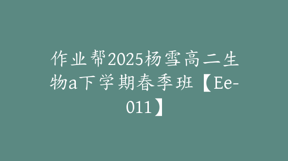作业帮2025杨雪高二生物a下学期春季班【Ee-011】