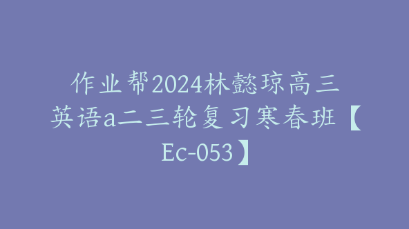 作业帮2024林懿琼高三英语a二三轮复习寒春班【Ec-053】