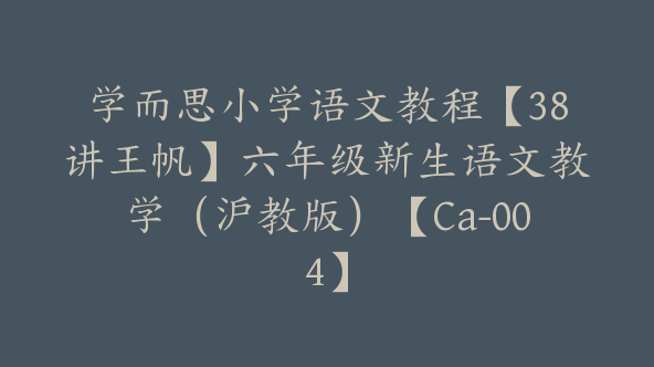 学而思小学语文教程【38讲王帆】六年级新生语文教学（沪教版）【Ca-004】