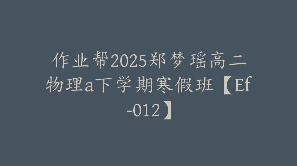 作业帮2025郑梦瑶高二物理a下学期寒假班【Ef-012】