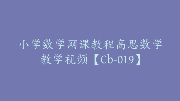 小学数学网课教程高思数学教学视频【Cb-019】