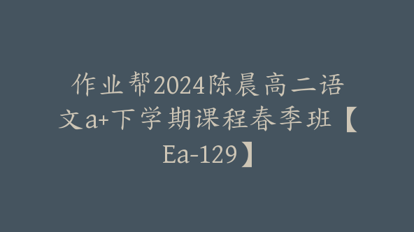 作业帮2024陈晨高二语文a+下学期课程春季班【Ea-129】