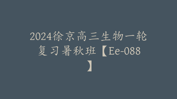 2024徐京高三生物一轮复习暑秋班【Ee-088】