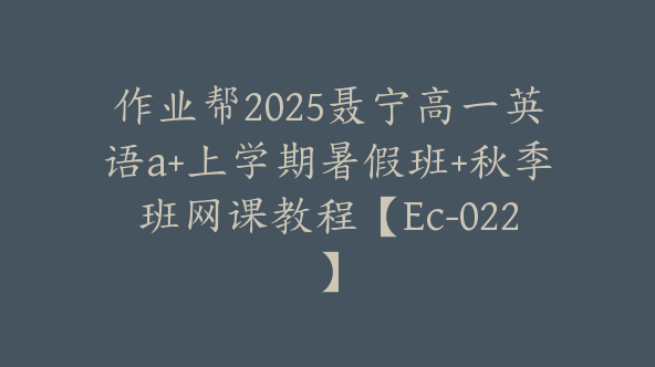 作业帮2025聂宁高一英语a+上学期暑假班+秋季班网课教程【Ec-022】
