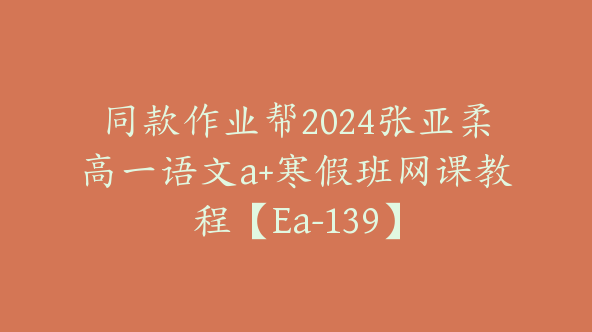 同款作业帮2024张亚柔高一语文a+寒假班网课教程【Ea-139】