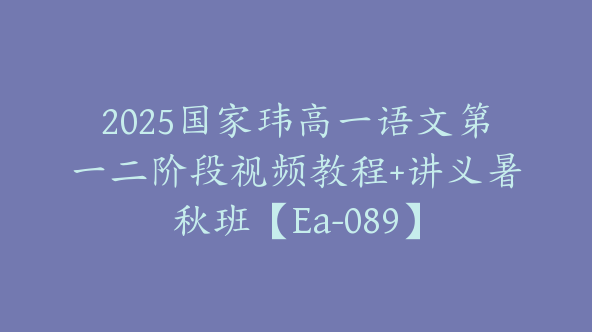2025国家玮高一语文第一二阶段视频教程+讲义暑秋班【Ea-089】