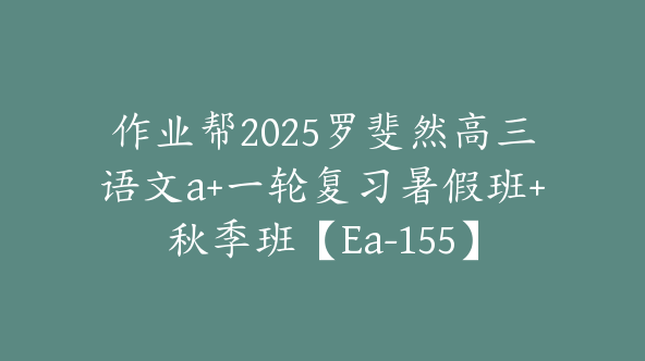 作业帮2025罗斐然高三语文a+一轮复习暑假班+秋季班【Ea-155】