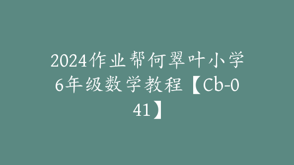 2024作业帮何翠叶小学6年级数学教程【Cb-041】