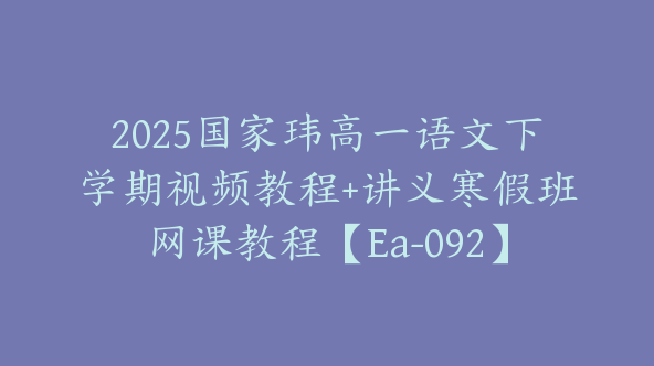 2025国家玮高一语文下学期视频教程+讲义寒假班网课教程【Ea-092】
