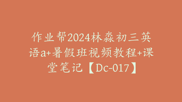 作业帮2024林淼初三英语a+暑假班视频教程+课堂笔记【Dc-017】