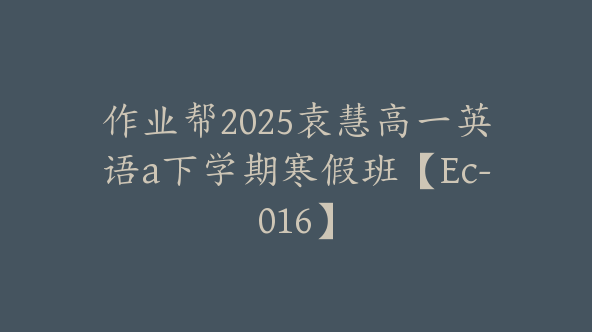 作业帮2025袁慧高一英语a下学期寒假班【Ec-016】