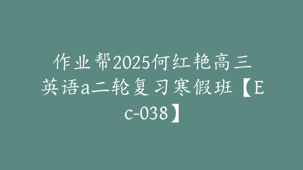 作业帮2025何红艳高三英语a二轮复习寒假班【Ec-038】