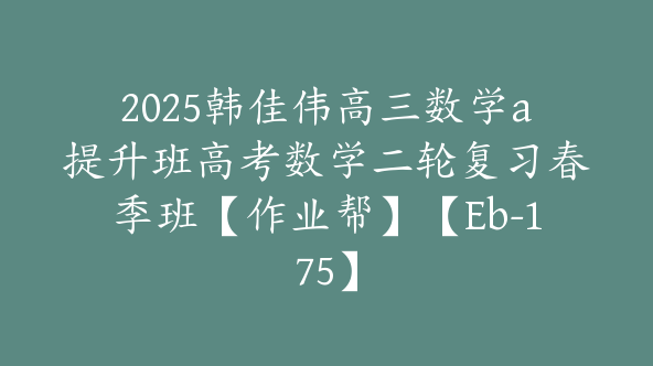 2025韩佳伟高三数学a提升班高考数学二轮复习春季班【作业帮】【Eb-175】