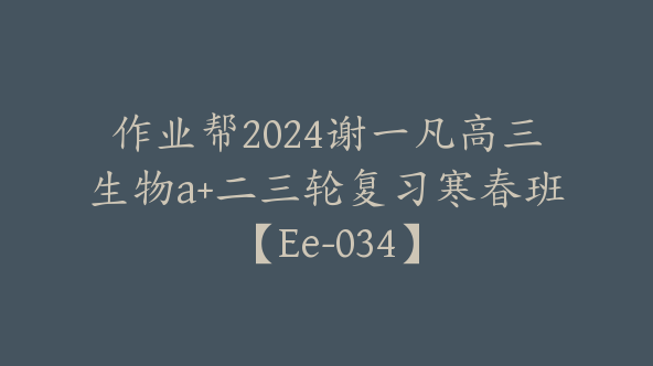 作业帮2024谢一凡高三生物a+二三轮复习寒春班【Ee-034】