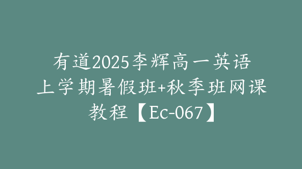 有道2025李辉高一英语上学期暑假班+秋季班网课教程【Ec-067】