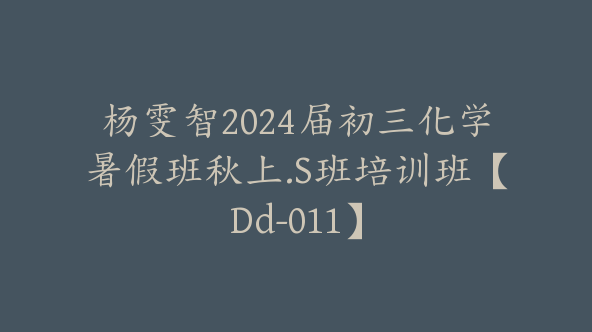 杨雯智2024届初三化学暑假班秋上.S班培训班【Dd-011】