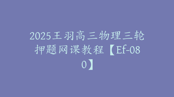 2025王羽高三物理三轮押题网课教程【Ef-080】