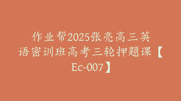 作业帮2025张亮高三英语密训班高考三轮押题课【Ec-007】
