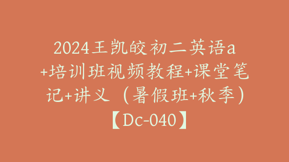 2024王凯皎初二英语a+培训班视频教程+课堂笔记+讲义（暑假班+秋季）【Dc-040】