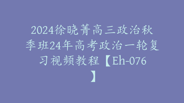 2024徐晓菁高三政治秋季班24年高考政治一轮复习视频教程【Eh-076】