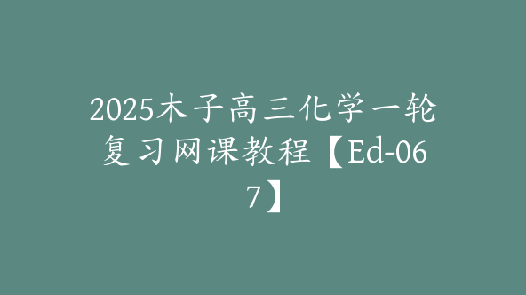 2025木子高三化学一轮复习网课教程【Ed-067】