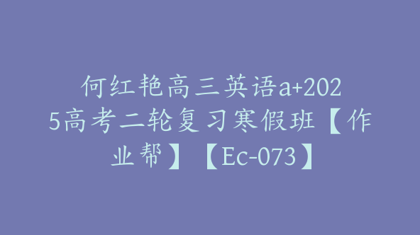 何红艳高三英语a+2025高考二轮复习寒假班【作业帮】【Ec-073】