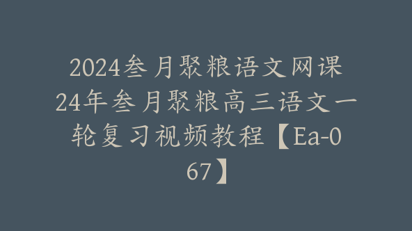 2024叁月聚粮语文网课24年叁月聚粮高三语文一轮复习视频教程【Ea-067】