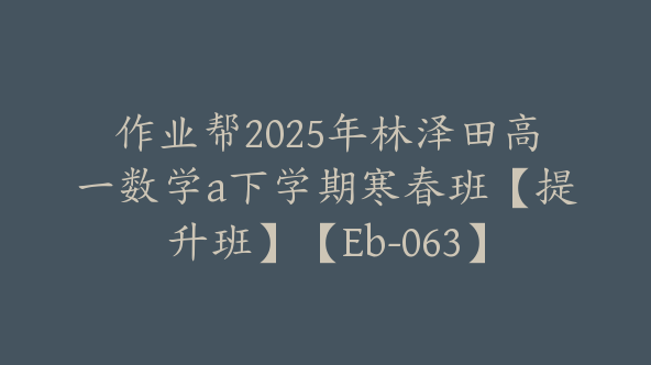 作业帮2025年林泽田高一数学a下学期寒春班【提升班】【Eb-063】