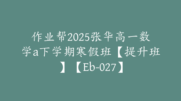 作业帮2025张华高一数学a下学期寒假班【提升班】【Eb-027】