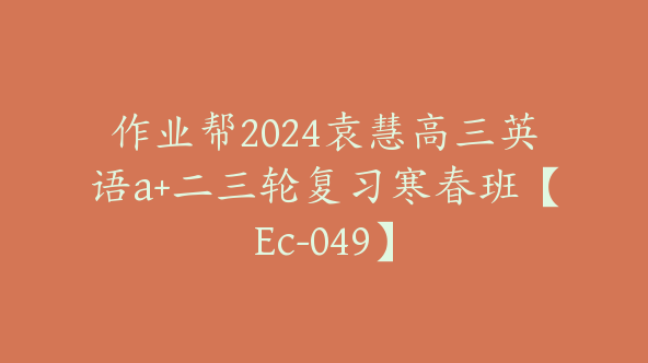 作业帮2024袁慧高三英语a+二三轮复习寒春班【Ec-049】