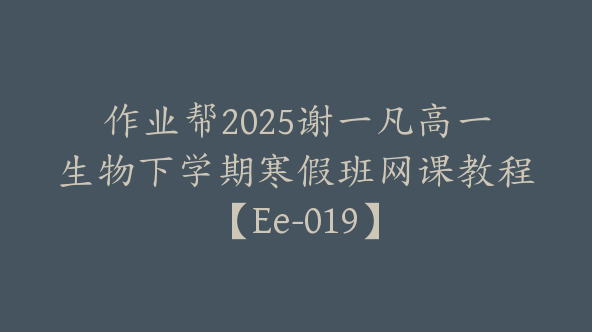 作业帮2025谢一凡高一生物下学期寒假班网课教程【Ee-019】
