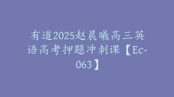 有道2025赵晨曦高三英语高考押题冲刺课【Ec-063】