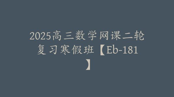 2025高三数学网课二轮复习寒假班【Eb-181】