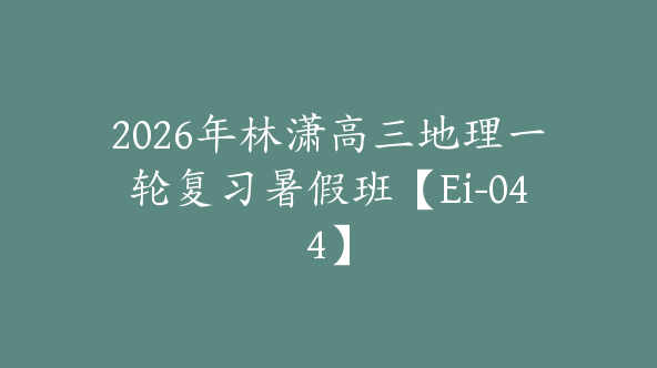 2026年林潇高三地理一轮复习暑假班【Ei-044】