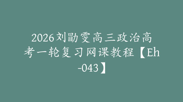 2026刘勖雯高三政治高考一轮复习网课教程【Eh-043】