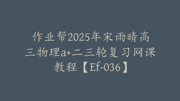 作业帮2025年宋雨晴高三物理a+二三轮复习网课教程【Ef-036】